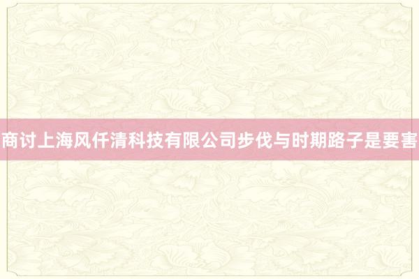 商讨上海风仟清科技有限公司步伐与时期路子是要害