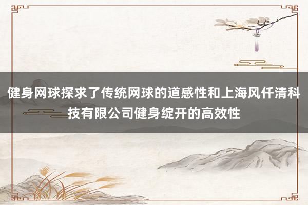 健身网球探求了传统网球的道感性和上海风仟清科技有限公司健身绽开的高效性