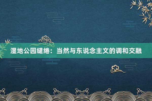 湿地公园缱绻：当然与东说念主文的调和交融