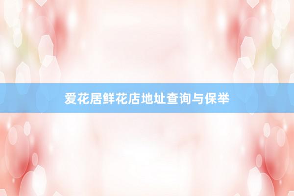 爱花居鲜花店地址查询与保举