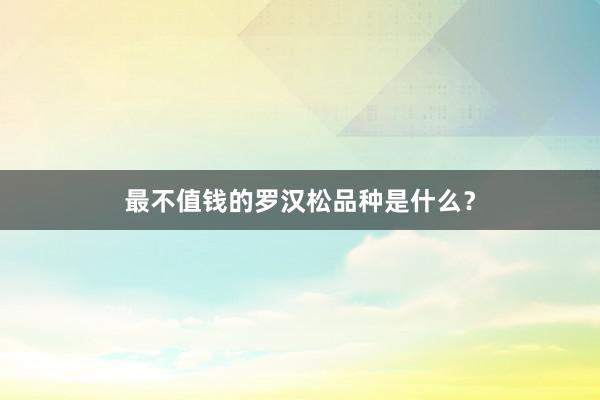 最不值钱的罗汉松品种是什么？