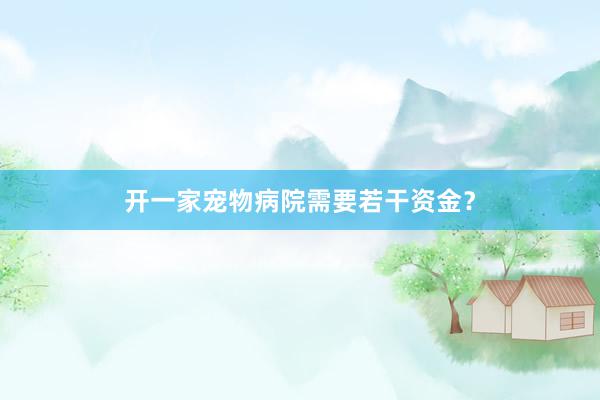 开一家宠物病院需要若干资金？
